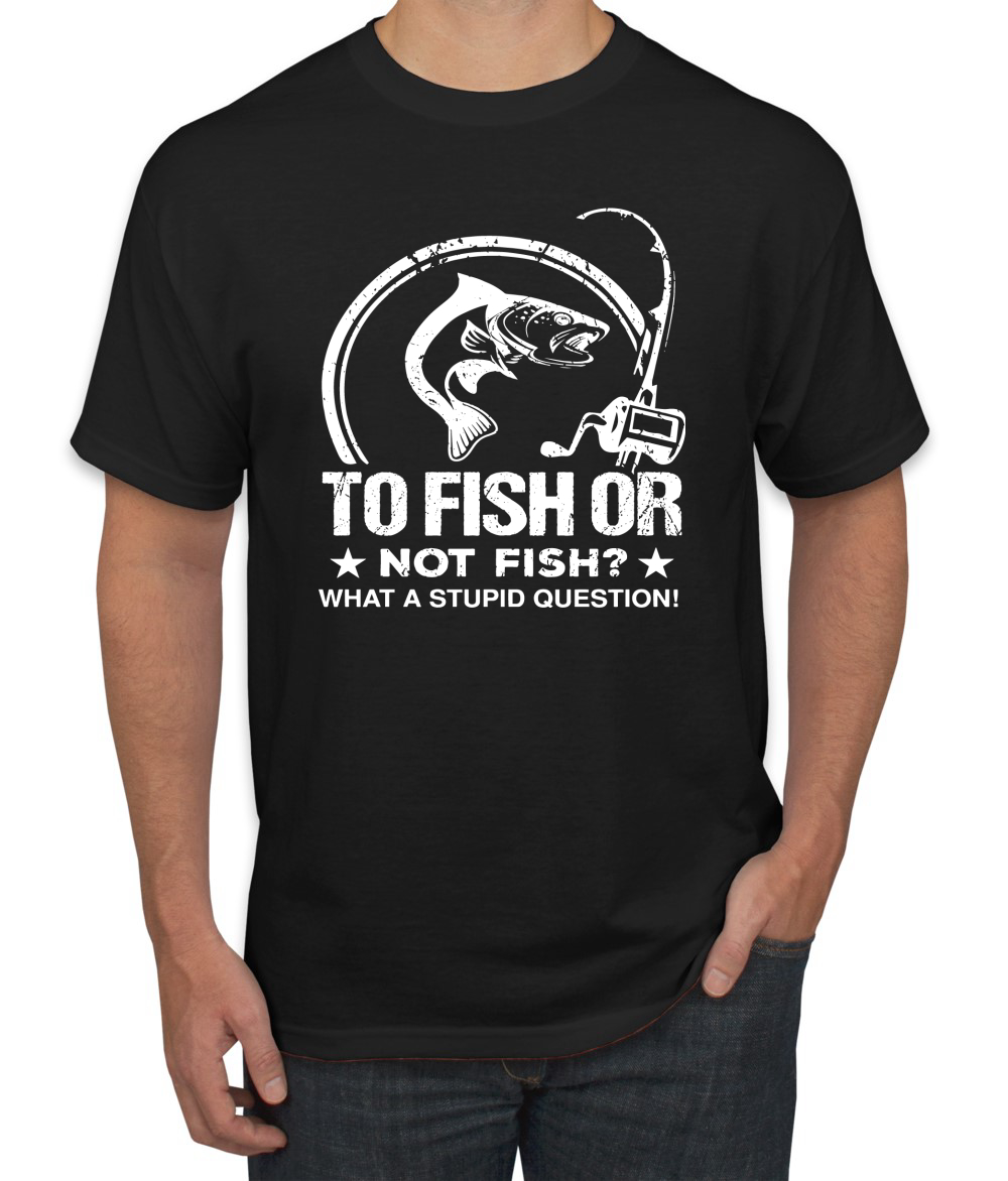 To Fish Or Not To Fish What A Stupid Question Fishing Men Graphic Tshirt