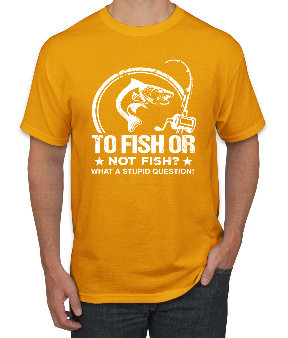 To Fish Or Not To Fish What A Stupid Question Fishing Men Graphic